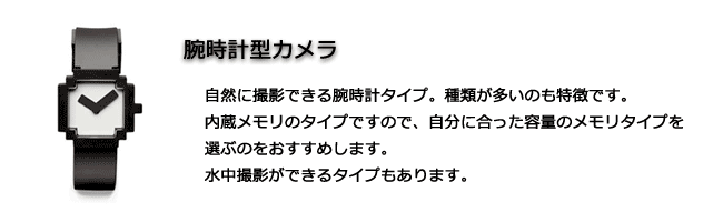 自然に撮影できる腕時計タイプ。種類が多いのも特徴です。内蔵メモリのタイプですので、自分に合った容量のメモリタイプを選ぶのをおすすめします。